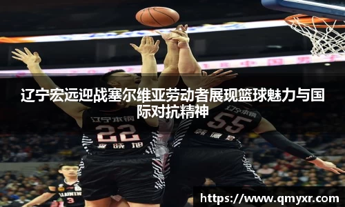 辽宁宏远迎战塞尔维亚劳动者展现篮球魅力与国际对抗精神