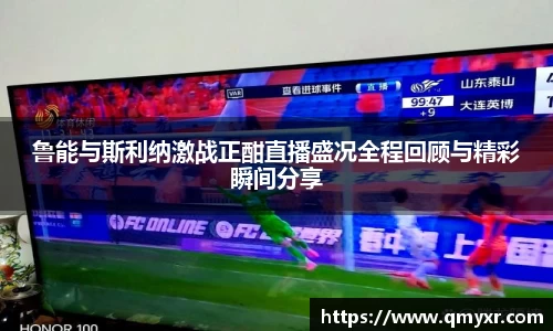 鲁能与斯利纳激战正酣直播盛况全程回顾与精彩瞬间分享